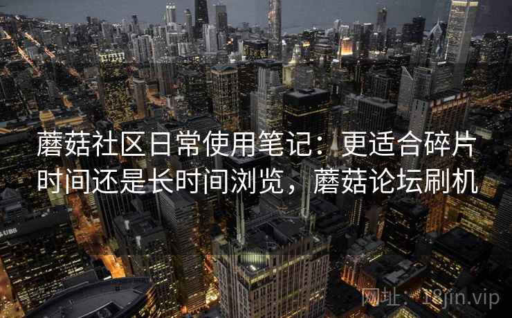 蘑菇社区日常使用笔记：更适合碎片时间还是长时间浏览，蘑菇论坛刷机