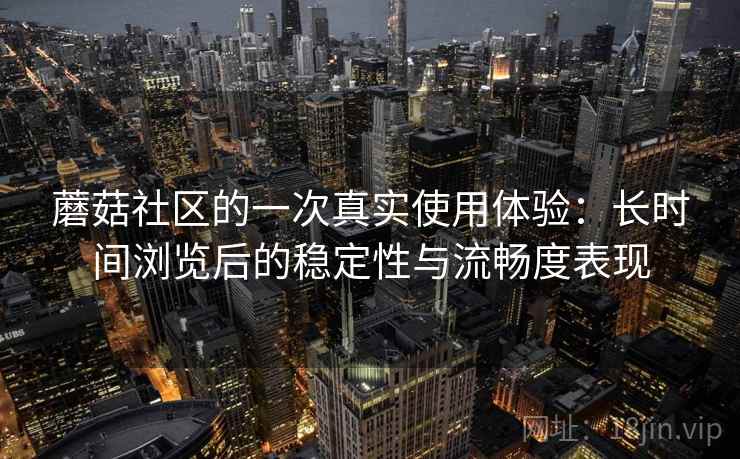 蘑菇社区的一次真实使用体验：长时间浏览后的稳定性与流畅度表现