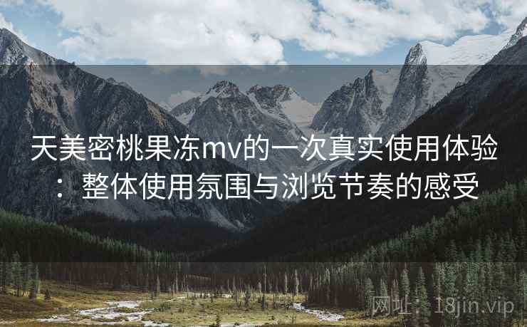天美密桃果冻mv的一次真实使用体验:整体使用氛围与浏览节奏的感受 天美密桃果冻mv的一次真实使用体验:整体使用氛围与浏览节奏的感受