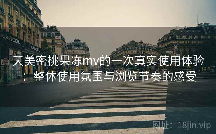 天美密桃果冻mv的一次真实使用体验:整体使用氛围与浏览节奏的感受 天美密桃果冻mv的一次真实使用体验:整体使用氛围与浏览节奏的感受