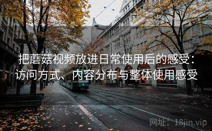 把蘑菇视频放进日常使用后的感受:访问方式、内容分布与整体使用感受 把蘑菇视频放进日常使用后的感受:访问方式、内容分布与整体使用感受