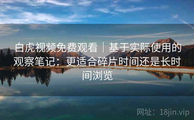 白虎视频免费观看｜基于实际使用的观察笔记：更适合碎片时间还是长时间浏览