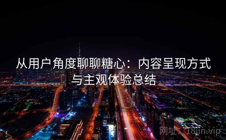 从用户角度聊聊糖心:内容呈现方式与主观体验总结 从用户角度聊聊糖心:内容呈现方式与主观体验总结