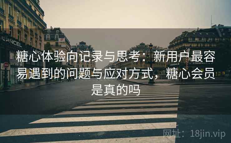 糖心体验向记录与思考:新用户最容易遇到的问题与应对方式,糖心会员是真的吗 糖心体验向记录与思考:新用户最容易遇到的问题与应对方式,糖心会员是真的吗