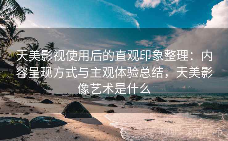 天美影视使用后的直观印象整理:内容呈现方式与主观体验总结,天美影像艺术是什么 天美影视使用后的直观印象整理:内容呈现方式与主观体验总结,天美影像艺术是什么
