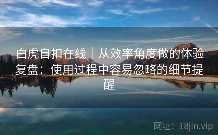 白虎自扣在线|从效率角度做的体验复盘:使用过程中容易忽略的细节提醒 白虎自扣在线|从效率角度做的体验复盘:使用过程中容易忽略的细节提醒