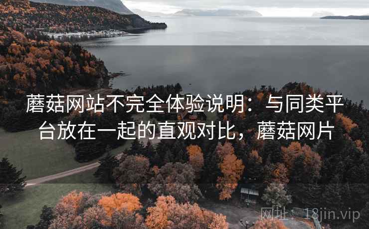 蘑菇网站不完全体验说明:与同类平台放在一起的直观对比,蘑菇网片 蘑菇网站不完全体验说明:与同类平台放在一起的直观对比,蘑菇网片