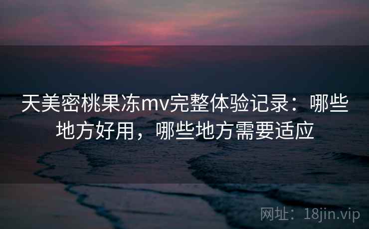 天美密桃果冻mv完整体验记录:哪些地方好用,哪些地方需要适应 天美密桃果冻mv完整体验记录:哪些地方好用,哪些地方需要适应