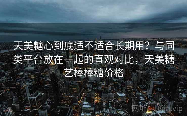 天美糖心到底适不适合长期用?与同类平台放在一起的直观对比,天美糖艺棒棒糖价格 天美糖心到底适不适合长期用?与同类平台放在一起的直观对比,天美糖艺棒棒糖价格