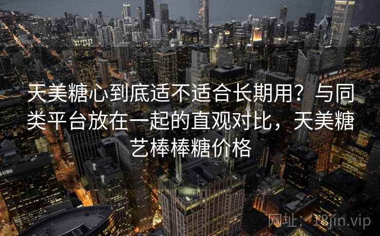 天美糖心到底适不适合长期用?与同类平台放在一起的直观对比,天美糖艺棒棒糖价格 天美糖心到底适不适合长期用?与同类平台放在一起的直观对比,天美糖艺棒棒糖价格