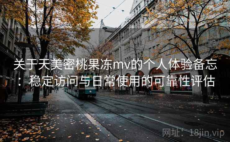 关于天美密桃果冻mv的个人体验备忘:稳定访问与日常使用的可靠性评估 关于天美密桃果冻mv的个人体验备忘:稳定访问与日常使用的可靠性评估