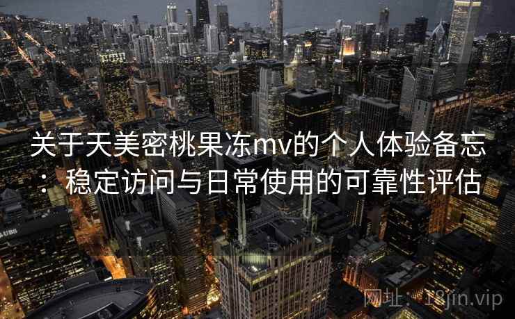 关于天美密桃果冻mv的个人体验备忘:稳定访问与日常使用的可靠性评估 关于天美密桃果冻mv的个人体验备忘:稳定访问与日常使用的可靠性评估