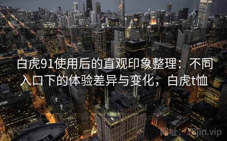 白虎91使用后的直观印象整理:不同入口下的体验差异与变化,白虎t恤 白虎91使用后的直观印象整理:不同入口下的体验差异与变化,白虎t恤