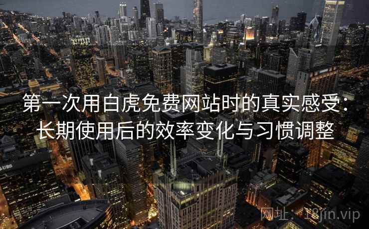 第一次用白虎免费网站时的真实感受:长期使用后的效率变化与习惯调整 第一次用白虎免费网站时的真实感受:长期使用后的效率变化与习惯调整