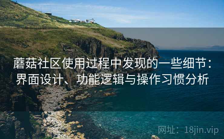 蘑菇社区使用过程中发现的一些细节:界面设计、功能逻辑与操作习惯分析 蘑菇社区使用过程中发现的一些细节:界面设计、功能逻辑与操作习惯分析