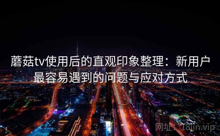 蘑菇tv使用后的直观印象整理：新用户最容易遇到的问题与应对方式