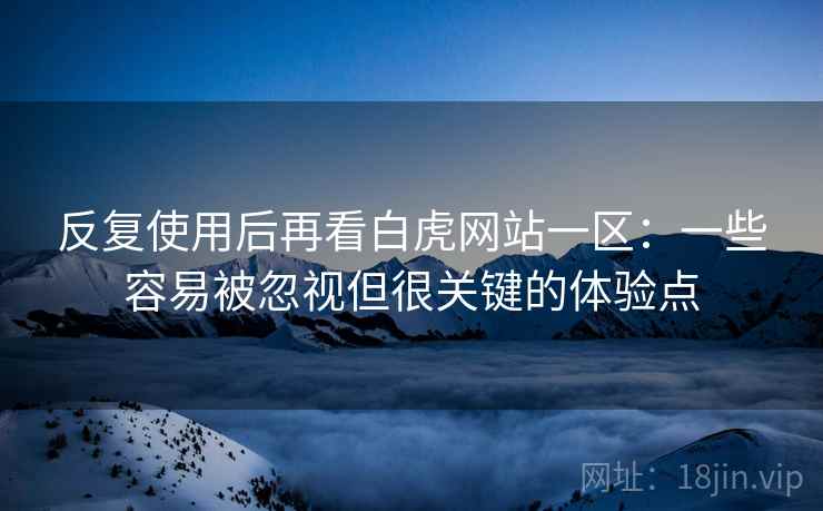 反复使用后再看白虎网站一区:一些容易被忽视但很关键的体验点 反复使用后再看白虎网站一区:一些容易被忽视但很关键的体验点