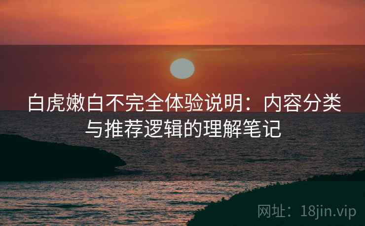白虎嫩白不完全体验说明:内容分类与推荐逻辑的理解笔记 白虎嫩白不完全体验说明:内容分类与推荐逻辑的理解笔记
