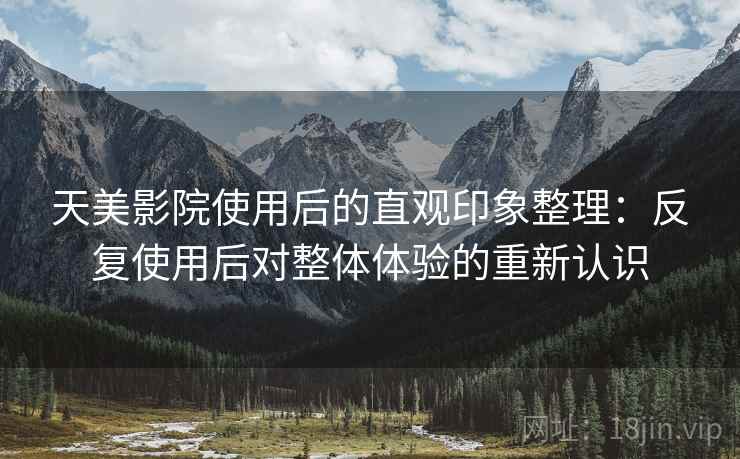 天美影院使用后的直观印象整理:反复使用后对整体体验的重新认识 天美影院使用后的直观印象整理:反复使用后对整体体验的重新认识