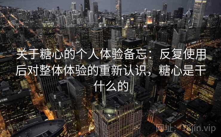 关于糖心的个人体验备忘：反复使用后对整体体验的重新认识，糖心是干什么的