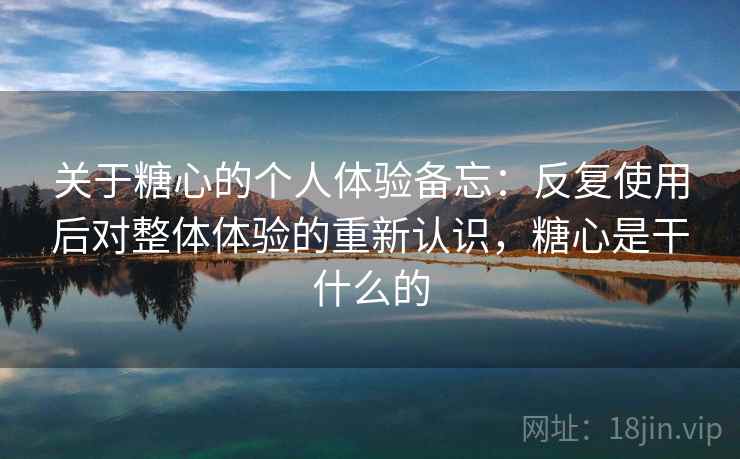 关于糖心的个人体验备忘:反复使用后对整体体验的重新认识,糖心是干什么的 关于糖心的个人体验备忘:反复使用后对整体体验的重新认识,糖心是干什么的