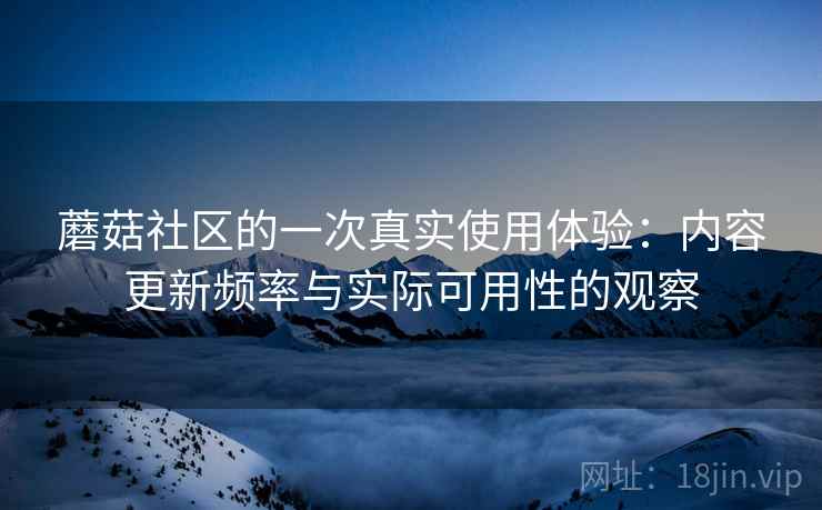 蘑菇社区的一次真实使用体验:内容更新频率与实际可用性的观察 蘑菇社区的一次真实使用体验:内容更新频率与实际可用性的观察