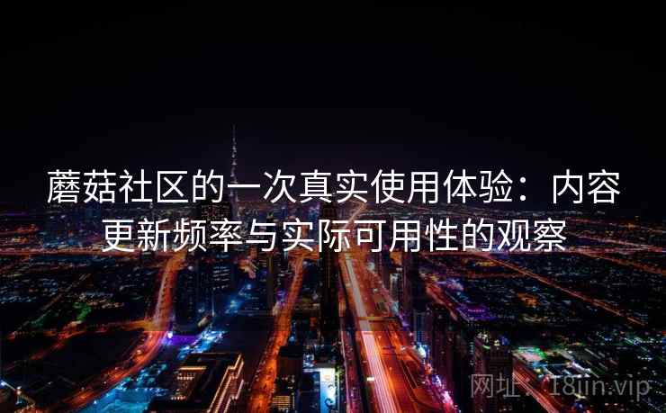 蘑菇社区的一次真实使用体验:内容更新频率与实际可用性的观察 蘑菇社区的一次真实使用体验:内容更新频率与实际可用性的观察