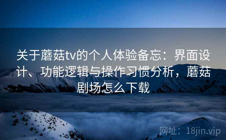 关于蘑菇tv的个人体验备忘:界面设计、功能逻辑与操作习惯分析,蘑菇剧场怎么下载 关于蘑菇tv的个人体验备忘:界面设计、功能逻辑与操作习惯分析,蘑菇剧场怎么下载