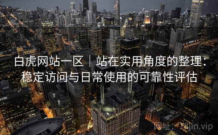 白虎网站一区|站在实用角度的整理:稳定访问与日常使用的可靠性评估 白虎网站一区|站在实用角度的整理:稳定访问与日常使用的可靠性评估