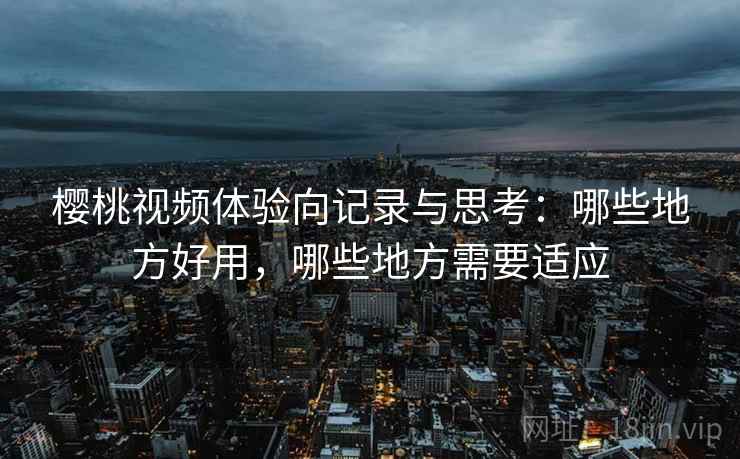 樱桃视频体验向记录与思考:哪些地方好用,哪些地方需要适应 樱桃视频体验向记录与思考:哪些地方好用,哪些地方需要适应