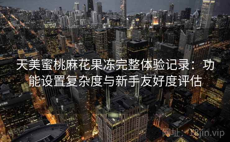 天美蜜桃麻花果冻完整体验记录:功能设置复杂度与新手友好度评估 天美蜜桃麻花果冻完整体验记录:功能设置复杂度与新手友好度评估