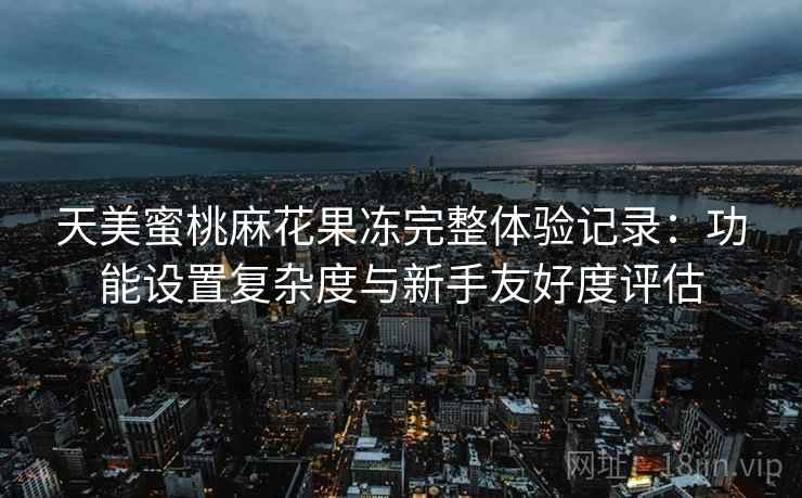 天美蜜桃麻花果冻完整体验记录:功能设置复杂度与新手友好度评估 天美蜜桃麻花果冻完整体验记录:功能设置复杂度与新手友好度评估