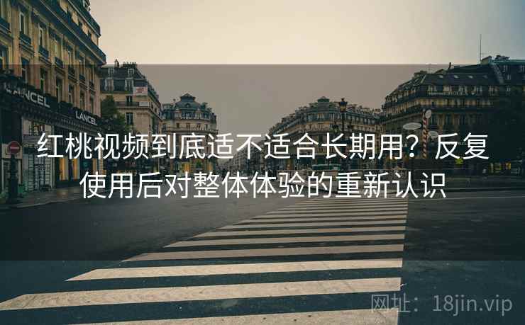 红桃视频到底适不适合长期用?反复使用后对整体体验的重新认识 红桃视频到底适不适合长期用?反复使用后对整体体验的重新认识