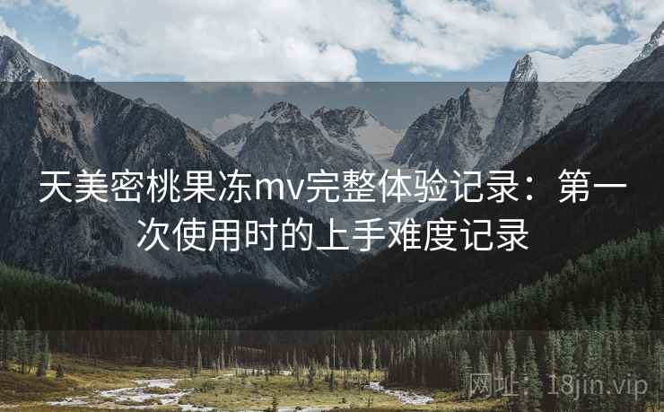 天美密桃果冻mv完整体验记录:第一次使用时的上手难度记录 天美密桃果冻mv完整体验记录:第一次使用时的上手难度记录