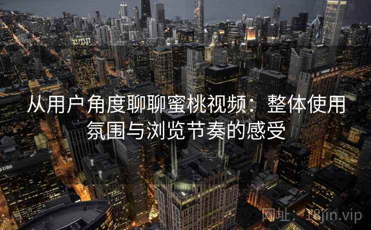 从用户角度聊聊蜜桃视频：整体使用氛围与浏览节奏的感受