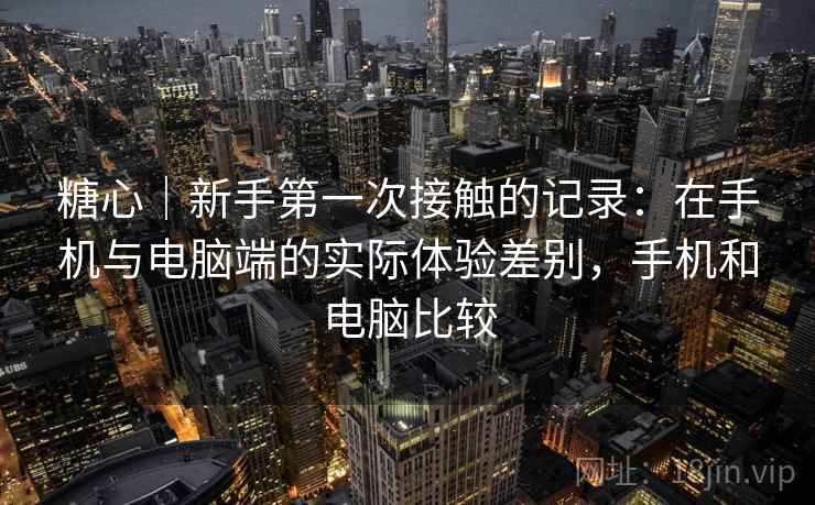 糖心|新手第一次接触的记录:在手机与电脑端的实际体验差别,手机和电脑比较 糖心|新手第一次接触的记录:在手机与电脑端的实际体验差别,手机和电脑比较