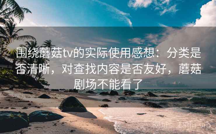围绕蘑菇tv的实际使用感想:分类是否清晰,对查找内容是否友好,蘑菇剧场不能看了 围绕蘑菇tv的实际使用感想:分类是否清晰,对查找内容是否友好,蘑菇剧场不能看了